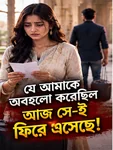 যে আমাকে অবহেলা করেছিল আজ সে-ই ফিরে এসেছে!